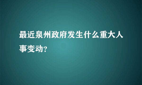 最近泉州政府发生什么重大人事变动？