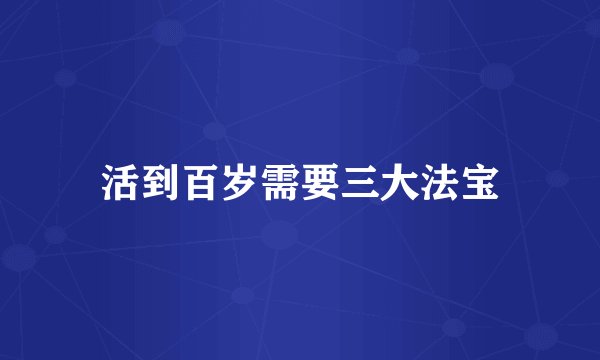 活到百岁需要三大法宝