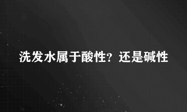 洗发水属于酸性？还是碱性