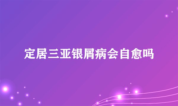 定居三亚银屑病会自愈吗