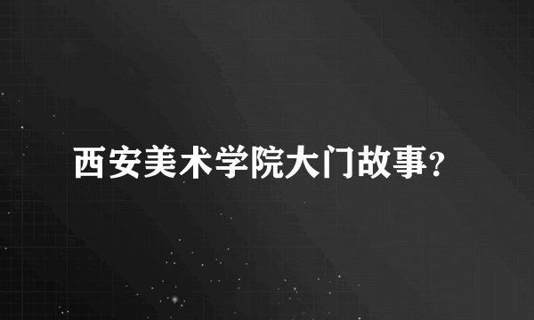 西安美术学院大门故事？
