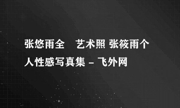 张悠雨全捰艺术照 张筱雨个人性感写真集 - 飞外网