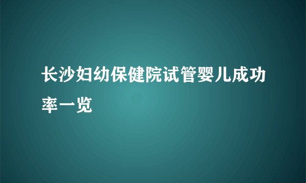 长沙妇幼保健院试管婴儿成功率一览