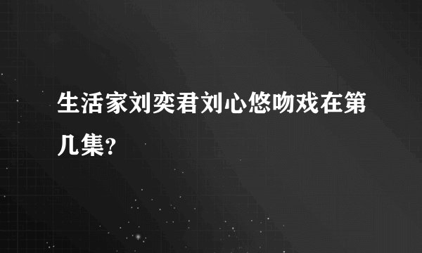 生活家刘奕君刘心悠吻戏在第几集？