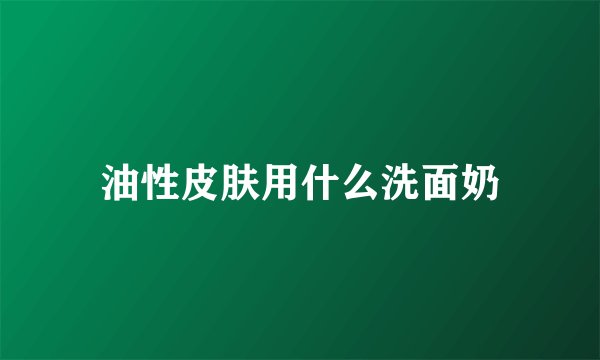 油性皮肤用什么洗面奶