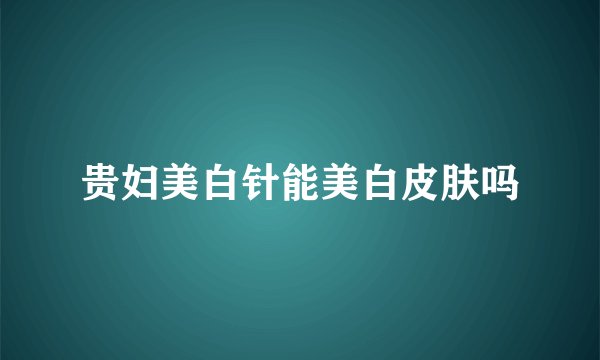 贵妇美白针能美白皮肤吗