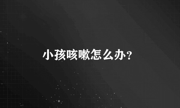 小孩咳嗽怎么办？