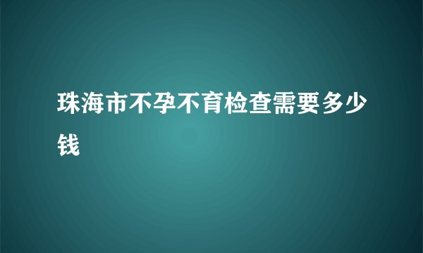 珠海市不孕不育检查需要多少钱