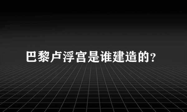 巴黎卢浮宫是谁建造的？