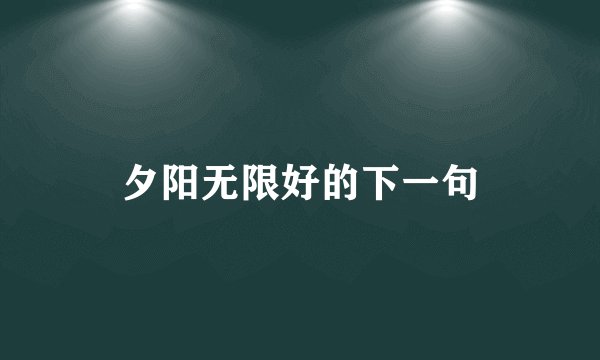 夕阳无限好的下一句