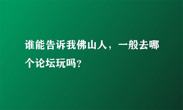 谁能告诉我佛山人，一般去哪个论坛玩吗？