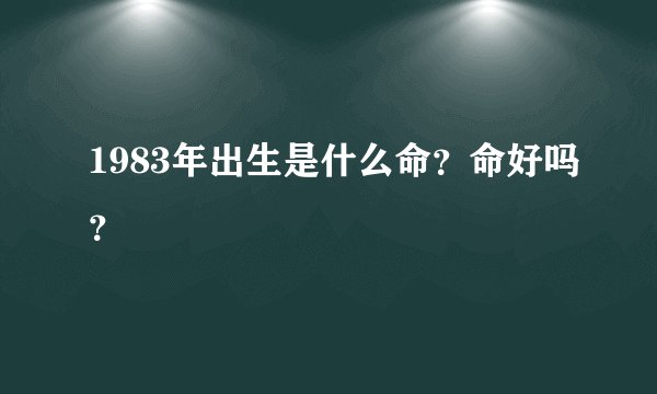 1983年出生是什么命？命好吗？