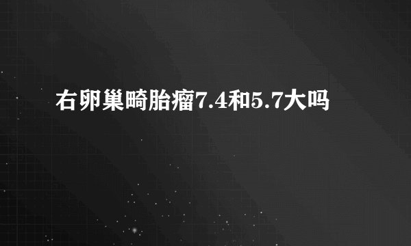 右卵巢畸胎瘤7.4和5.7大吗