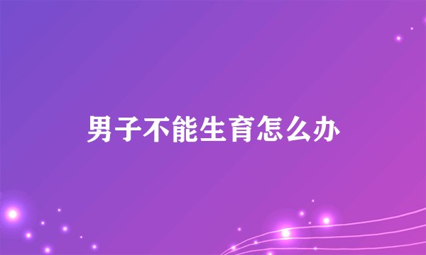 男子不能生育怎么办