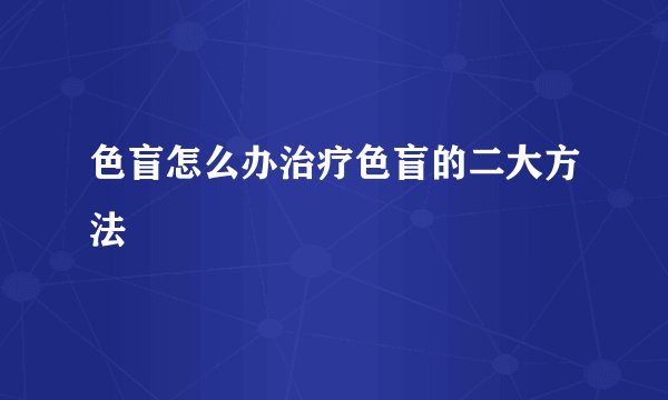 色盲怎么办治疗色盲的二大方法