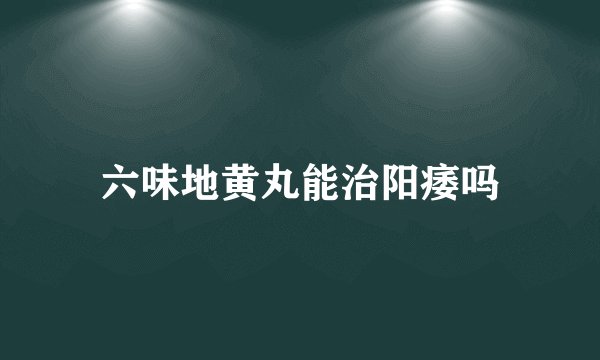六味地黄丸能治阳痿吗