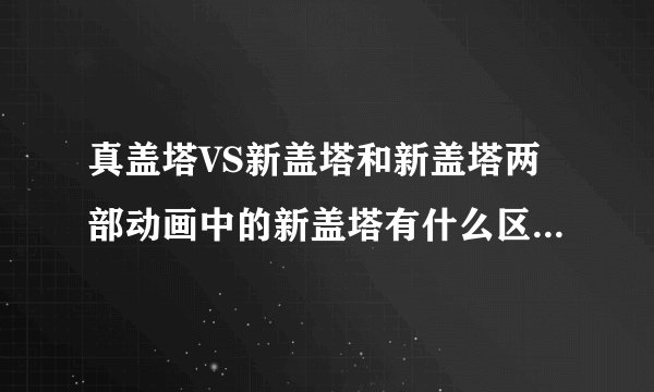 真盖塔VS新盖塔和新盖塔两部动画中的新盖塔有什么区别，求官方资料