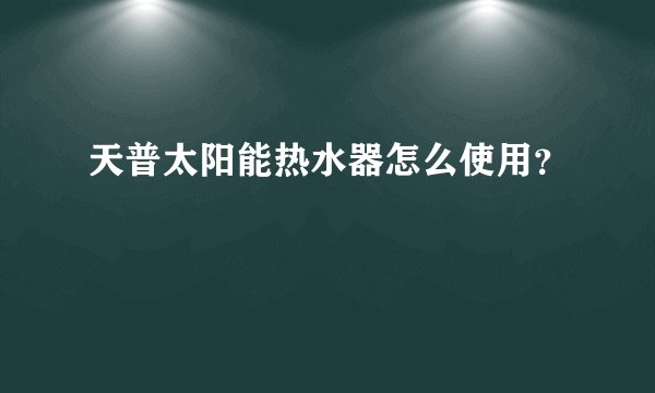 天普太阳能热水器怎么使用？