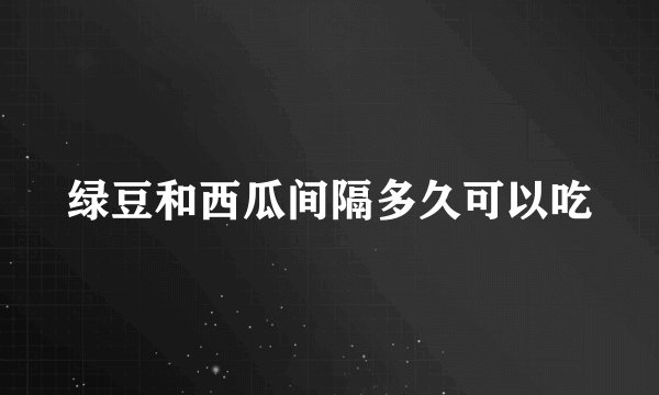 绿豆和西瓜间隔多久可以吃