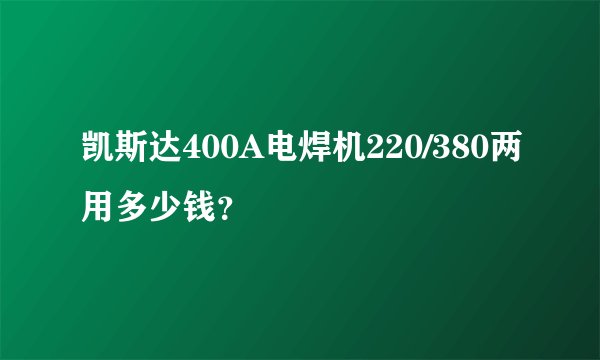 凯斯达400A电焊机220/380两用多少钱？