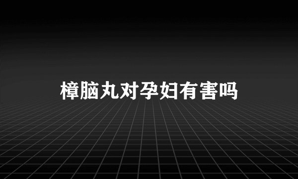 樟脑丸对孕妇有害吗