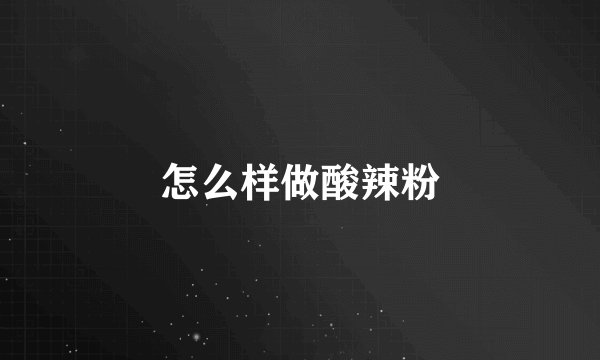 怎么样做酸辣粉