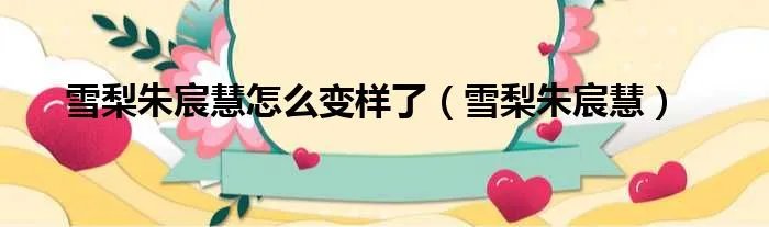雪梨朱宸慧怎么变样了（雪梨朱宸慧）