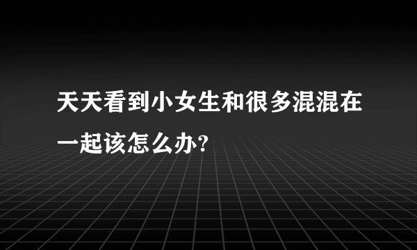 天天看到小女生和很多混混在一起该怎么办?