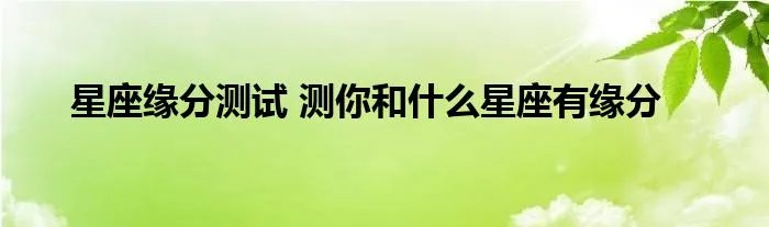 星座缘分测试 测你和什么星座有缘分