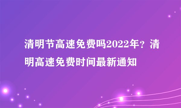 清明节高速免费吗2022年?清明高速免费时间最新通知