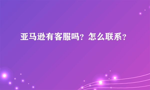 亚马逊有客服吗？怎么联系？