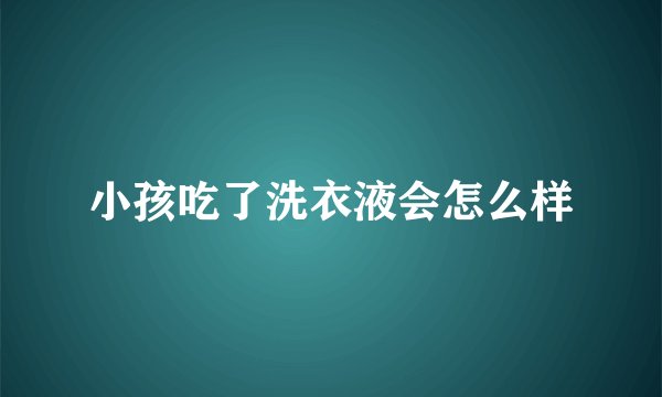 小孩吃了洗衣液会怎么样