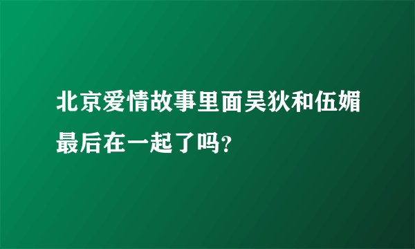 北京爱情故事里面吴狄和伍媚最后在一起了吗?