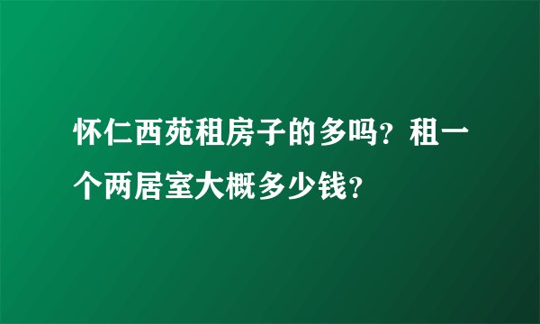 怀仁西苑租房子的多吗？租一个两居室大概多少钱？