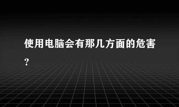 使用电脑会有那几方面的危害？