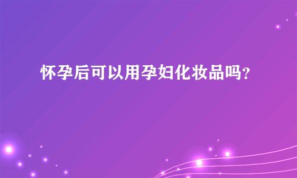 怀孕后可以用孕妇化妆品吗？
