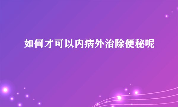 如何才可以内病外治除便秘呢