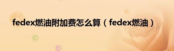 fedex燃油附加费怎么算（fedex燃油）