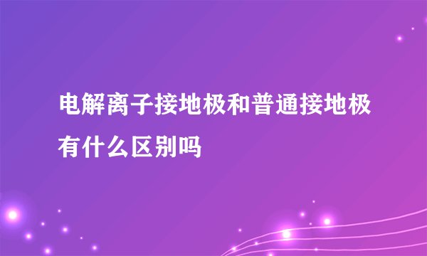 电解离子接地极和普通接地极有什么区别吗