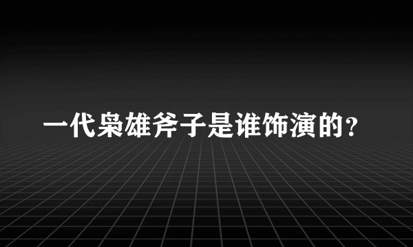 一代枭雄斧子是谁饰演的？