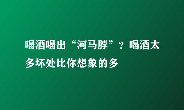 喝酒喝出“河马脖”?喝酒太多坏处比你想象的多