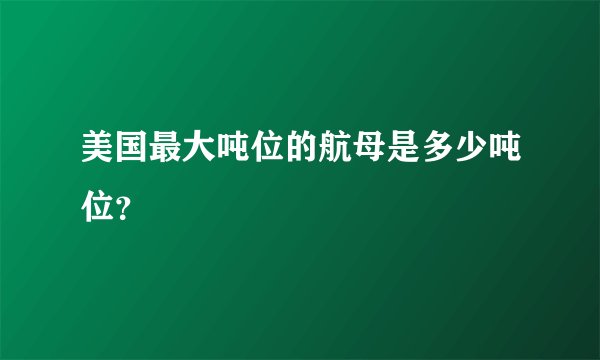美国最大吨位的航母是多少吨位？
