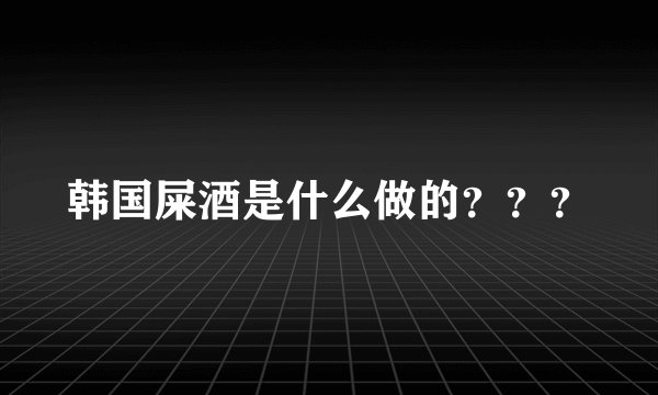 韩国屎酒是什么做的？？？