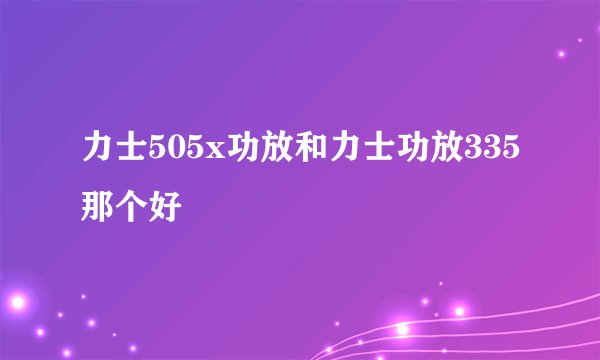 力士505x功放和力士功放335那个好