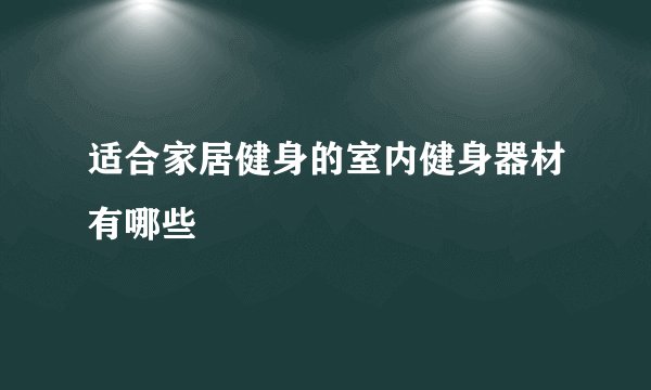 适合家居健身的室内健身器材有哪些