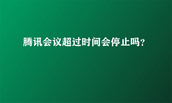 腾讯会议超过时间会停止吗？