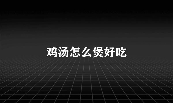 鸡汤怎么煲好吃