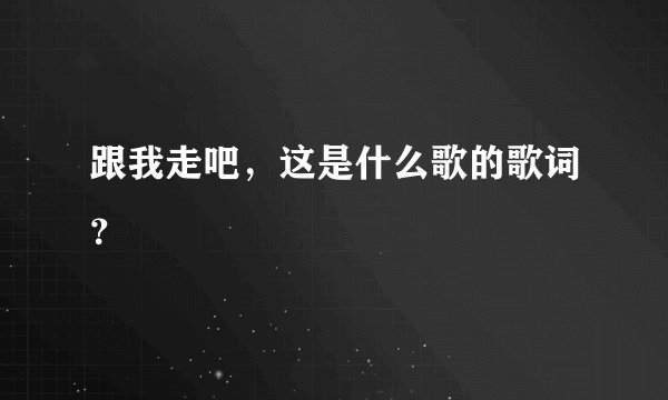 跟我走吧，这是什么歌的歌词？