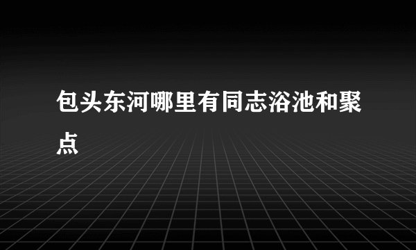包头东河哪里有同志浴池和聚点