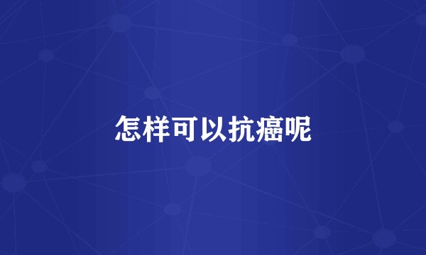 怎样可以抗癌呢